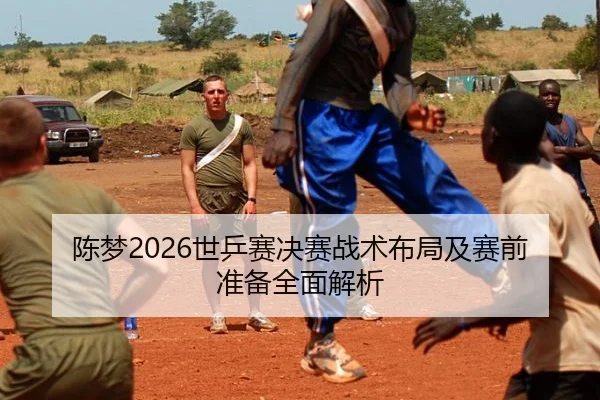 陈梦2026世乒赛决赛战术布局及赛前准备全面解析