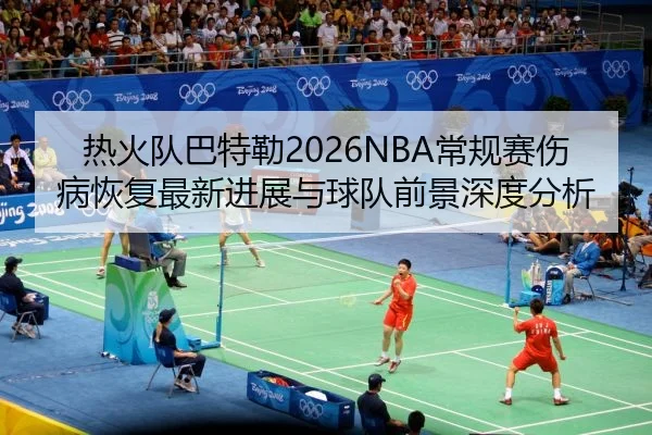 热火队巴特勒2026NBA常规赛伤病恢复最新进展与球队前景深度分析